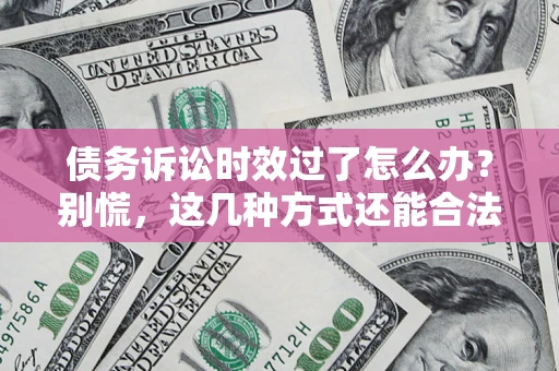 北京债务诉讼时效过了怎么办？别慌，这几种方式还能合法追讨！